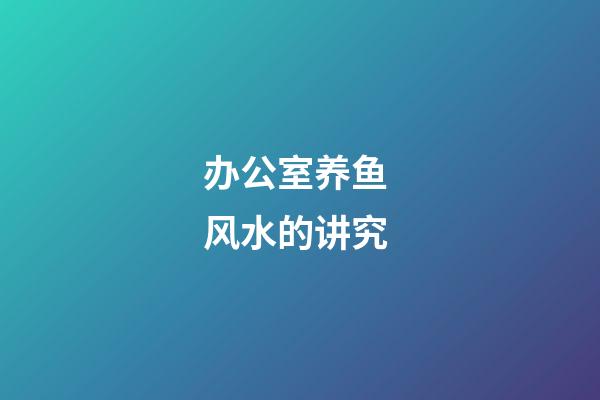 办公室养鱼 风水的讲究